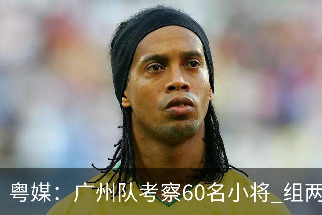 粤媒：广州队考察60名小将 组两队战中超和亚冠